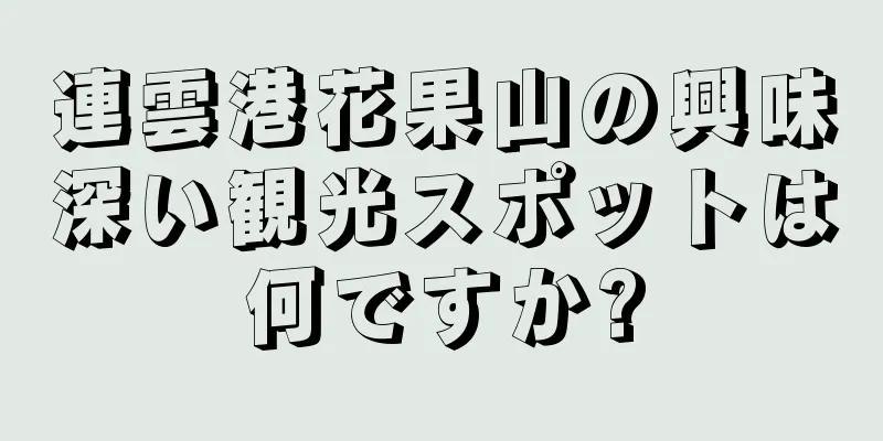 連雲港花果山の興味深い観光スポットは何ですか?