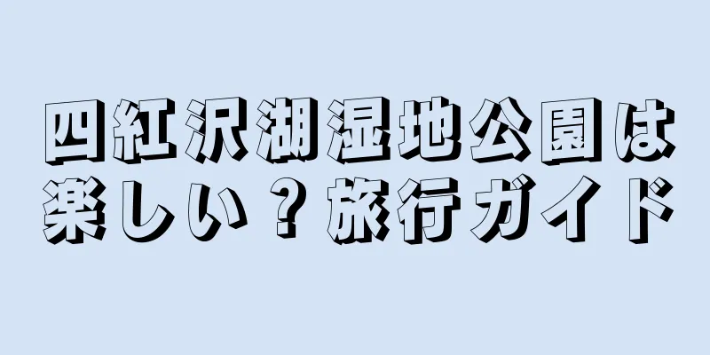 四紅沢湖湿地公園は楽しい？旅行ガイド