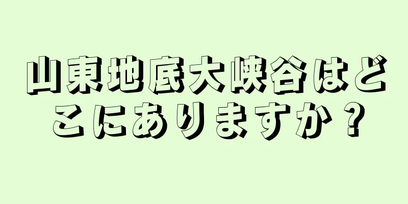 山東地底大峡谷はどこにありますか？