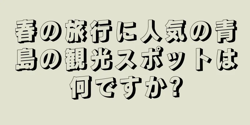 春の旅行に人気の青島の観光スポットは何ですか?