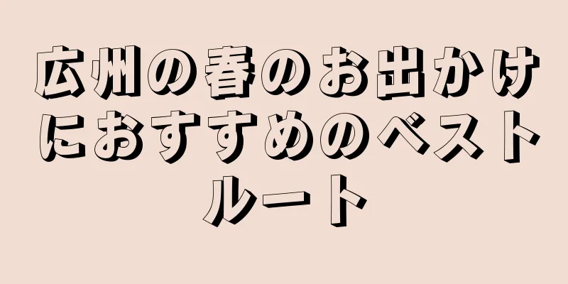 広州の春のお出かけにおすすめのベストルート