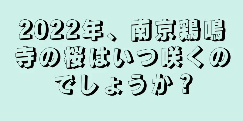 2022年、南京鶏鳴寺の桜はいつ咲くのでしょうか？