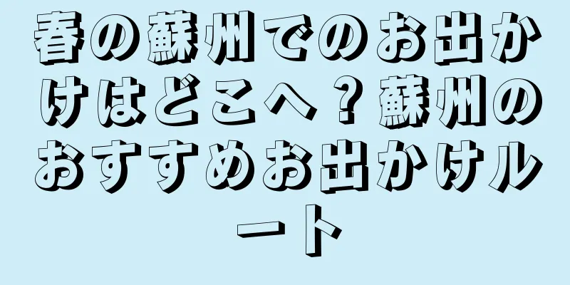 春の蘇州でのお出かけはどこへ？蘇州のおすすめお出かけルート