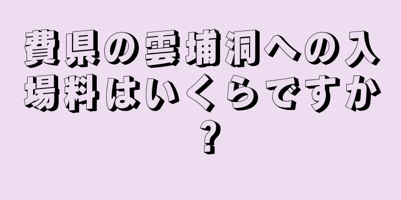 費県の雲埔洞への入場料はいくらですか？