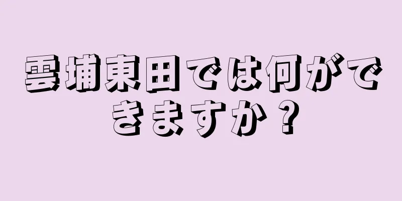 雲埔東田では何ができますか？