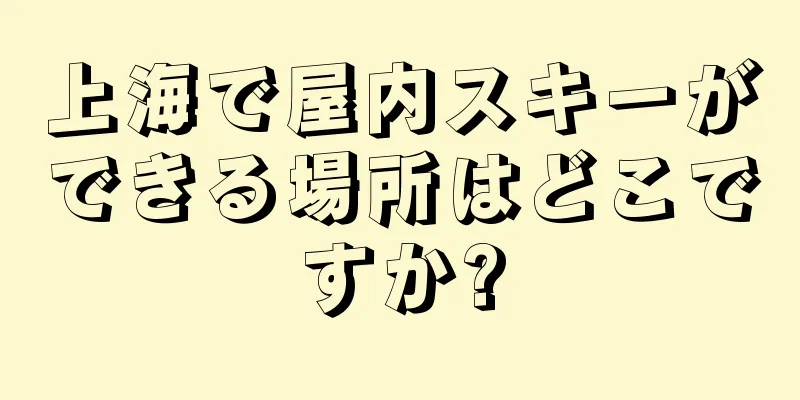 上海で屋内スキーができる場所はどこですか?