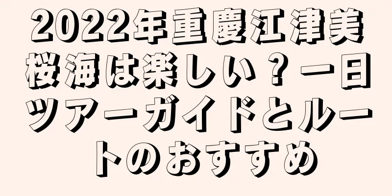 2022年重慶江津美桜海は楽しい？一日ツアーガイドとルートのおすすめ