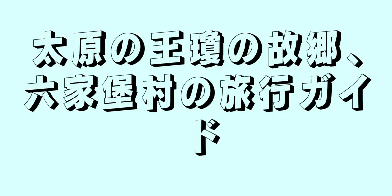 太原の王瓊の故郷、六家堡村の旅行ガイド