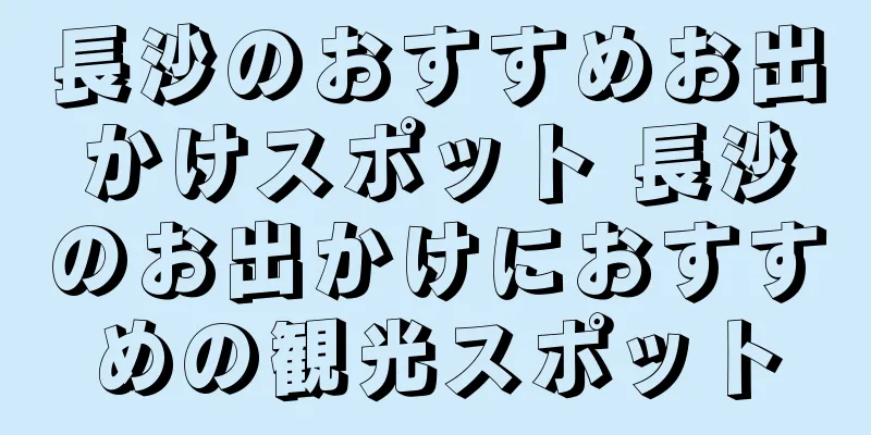 長沙のおすすめお出かけスポット 長沙のお出かけにおすすめの観光スポット