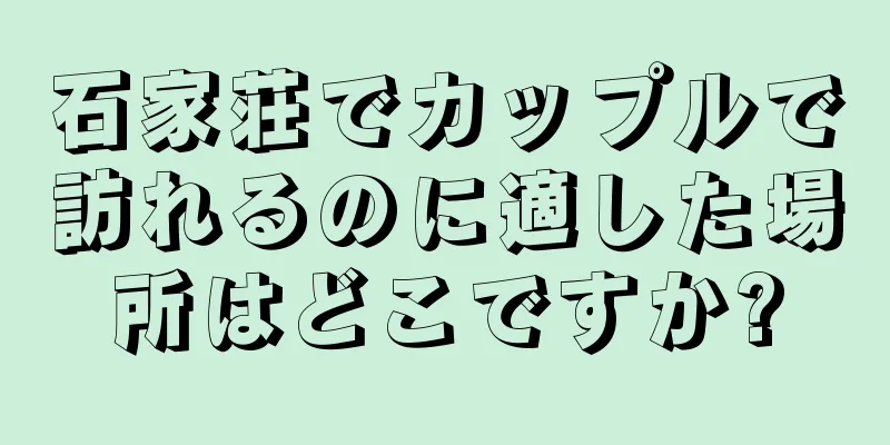 石家荘でカップルで訪れるのに適した場所はどこですか?