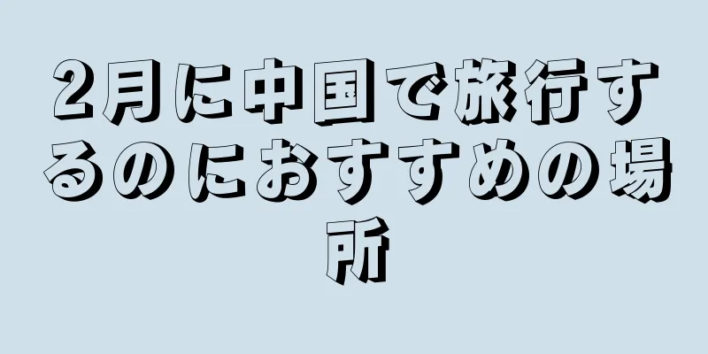 2月に中国で旅行するのにおすすめの場所