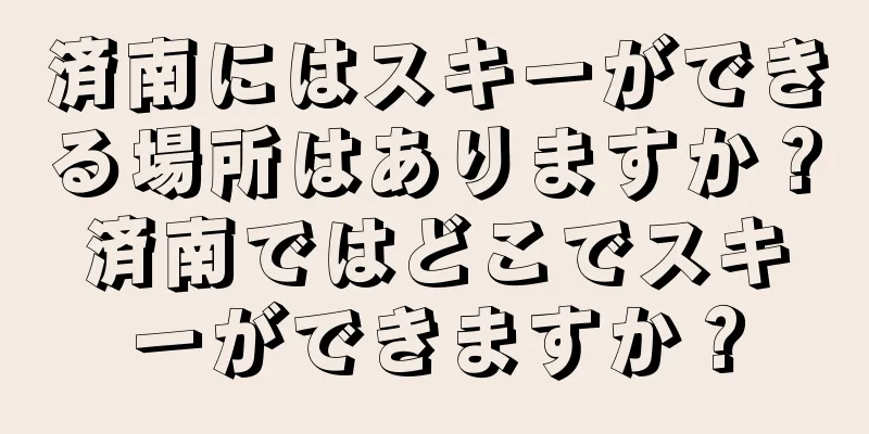 済南にはスキーができる場所はありますか？済南ではどこでスキーができますか？