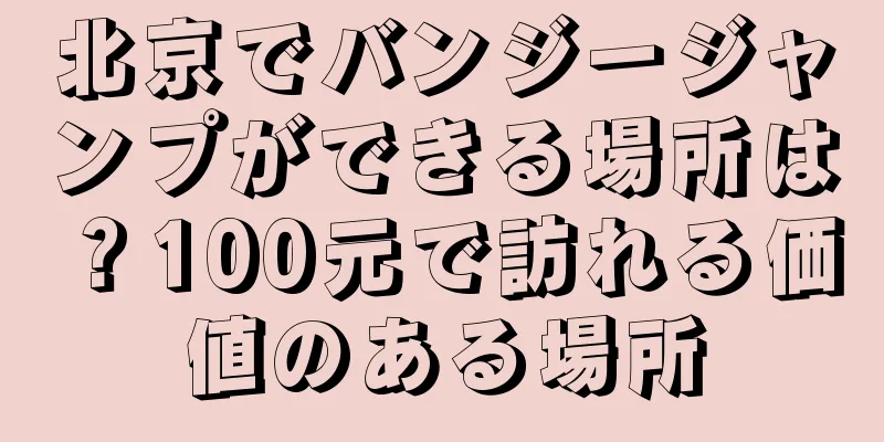 北京でバンジージャンプができる場所は？100元で訪れる価値のある場所