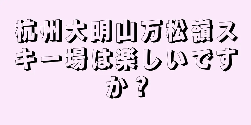 杭州大明山万松嶺スキー場は楽しいですか？