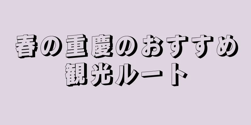 春の重慶のおすすめ観光ルート