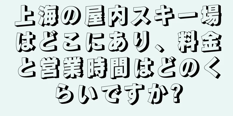 上海の屋内スキー場はどこにあり、料金と営業時間はどのくらいですか?