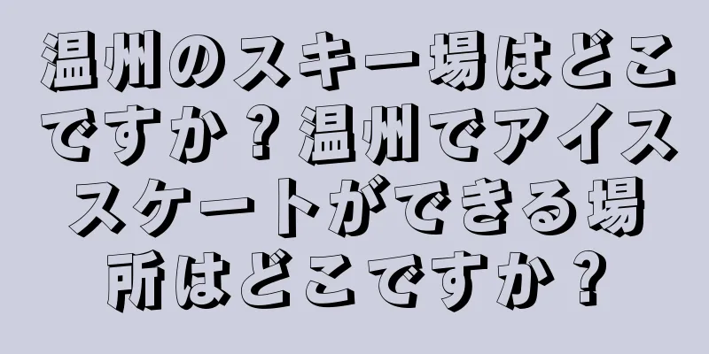温州のスキー場はどこですか？温州でアイススケートができる場所はどこですか？
