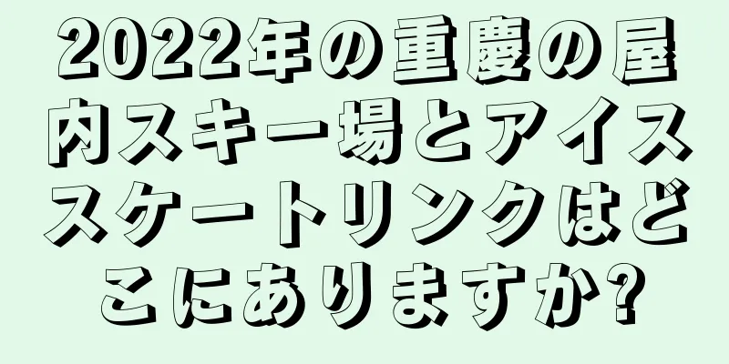 2022年の重慶の屋内スキー場とアイススケートリンクはどこにありますか?