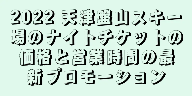 2022 天津盤山スキー場のナイトチケットの価格と営業時間の最新プロモーション