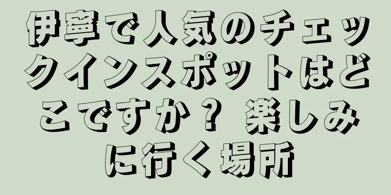 伊寧で人気のチェックインスポットはどこですか？ 楽しみに行く場所
