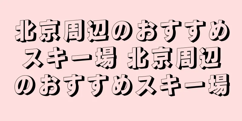 北京周辺のおすすめスキー場 北京周辺のおすすめスキー場