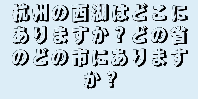 杭州の西湖はどこにありますか？どの省のどの市にありますか？