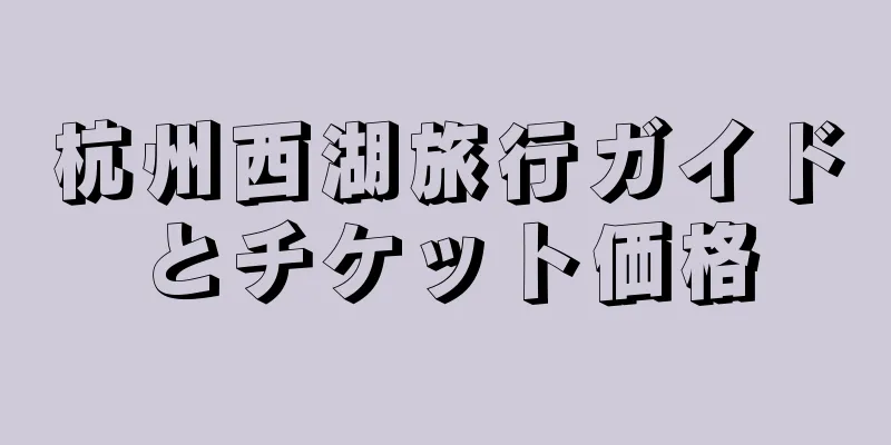杭州西湖旅行ガイドとチケット価格