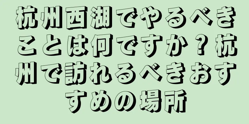 杭州西湖でやるべきことは何ですか？杭州で訪れるべきおすすめの場所
