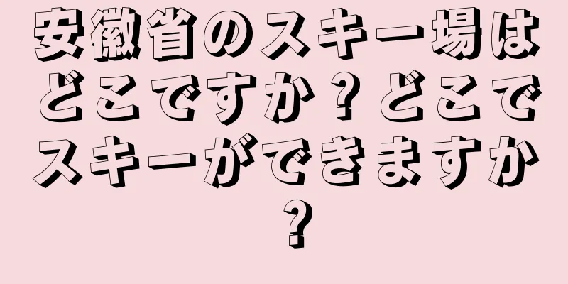 安徽省のスキー場はどこですか？どこでスキーができますか？