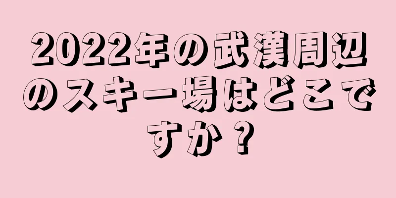 2022年の武漢周辺のスキー場はどこですか？