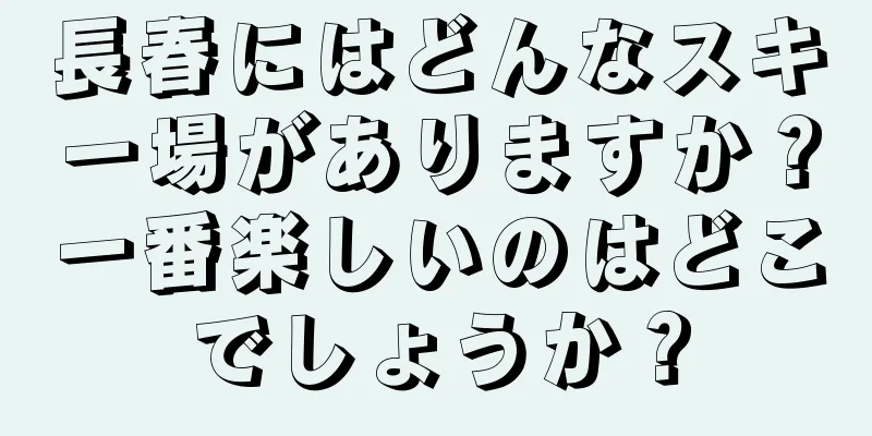 長春にはどんなスキー場がありますか？一番楽しいのはどこでしょうか？