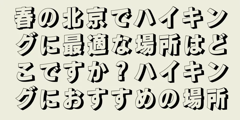 春の北京でハイキングに最適な場所はどこですか？ハイキングにおすすめの場所