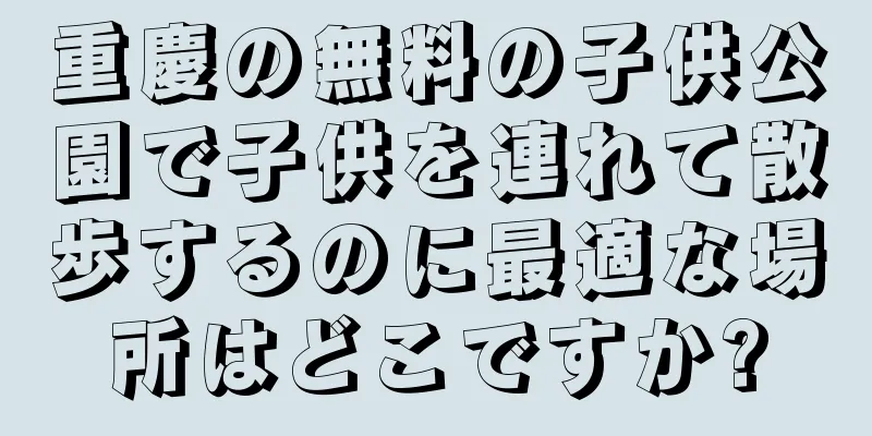 重慶の無料の子供公園で子供を連れて散歩するのに最適な場所はどこですか?