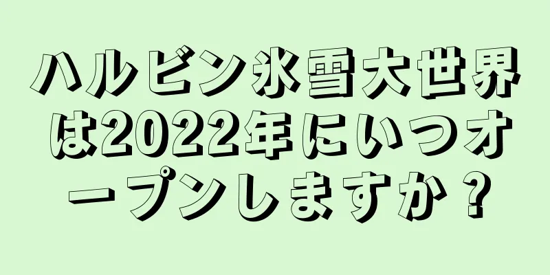 ハルビン氷雪大世界は2022年にいつオープンしますか？