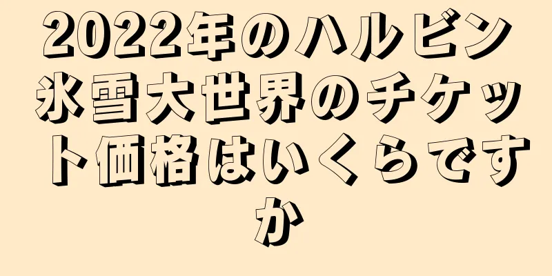 2022年のハルビン氷雪大世界のチケット価格はいくらですか