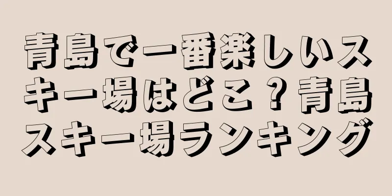 青島で一番楽しいスキー場はどこ？青島スキー場ランキング