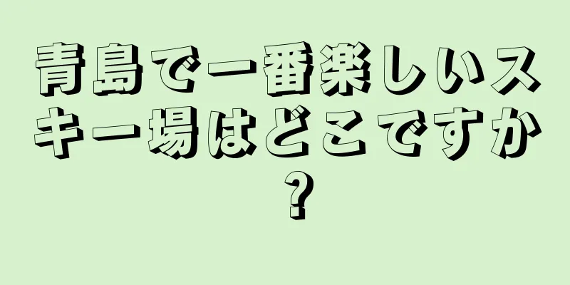 青島で一番楽しいスキー場はどこですか？