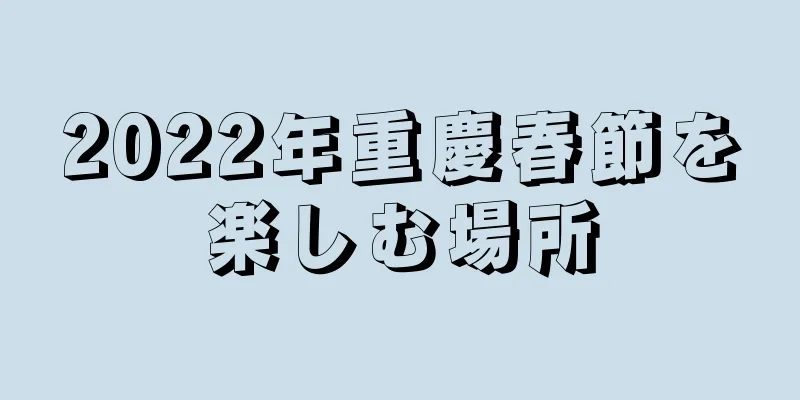 2022年重慶春節を楽しむ場所