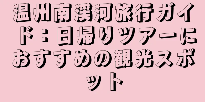 温州南渓河旅行ガイド：日帰りツアーにおすすめの観光スポット
