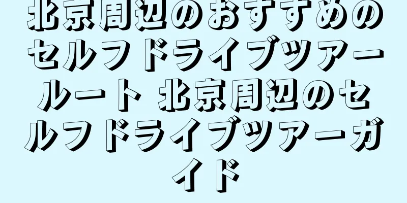 北京周辺のおすすめのセルフドライブツアールート 北京周辺のセルフドライブツアーガイド