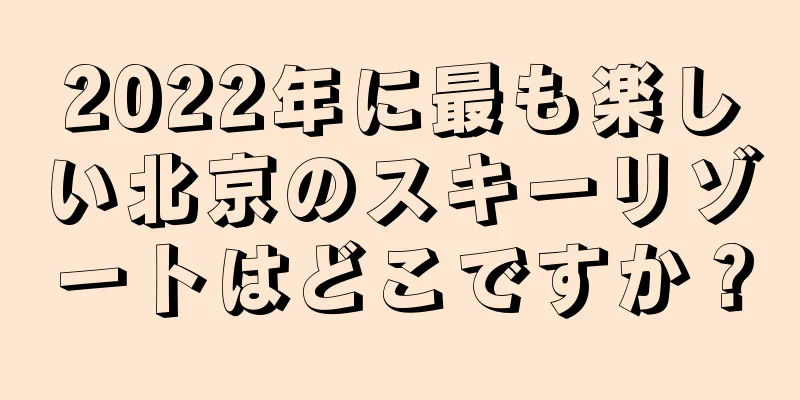 2022年に最も楽しい北京のスキーリゾートはどこですか？