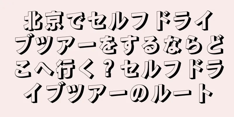 北京でセルフドライブツアーをするならどこへ行く？セルフドライブツアーのルート