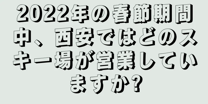 2022年の春節期間中、西安ではどのスキー場が営業していますか?