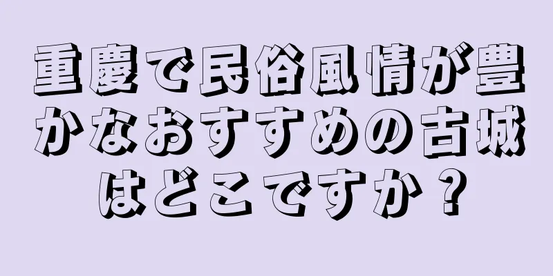 重慶で民俗風情が豊かなおすすめの古城はどこですか？