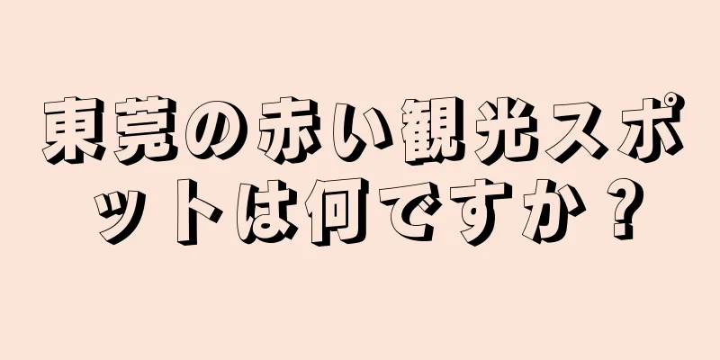 東莞の赤い観光スポットは何ですか？