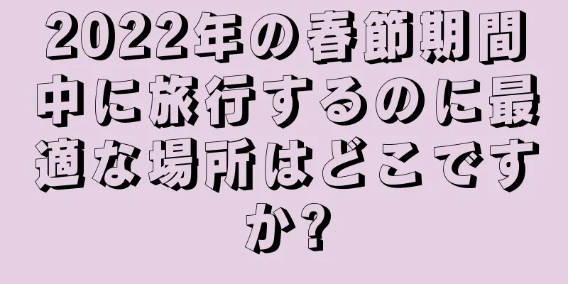 2022年の春節期間中に旅行するのに最適な場所はどこですか?