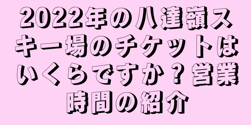 2022年の八達嶺スキー場のチケットはいくらですか？営業時間の紹介