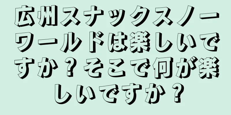 広州スナックスノーワールドは楽しいですか？そこで何が楽しいですか？