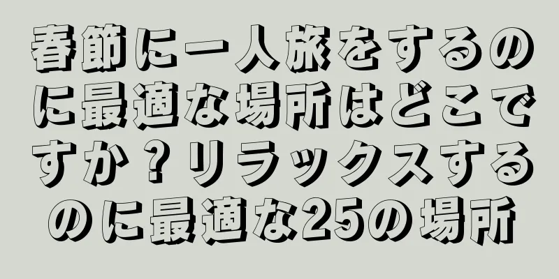 春節に一人旅をするのに最適な場所はどこですか？リラックスするのに最適な25の場所