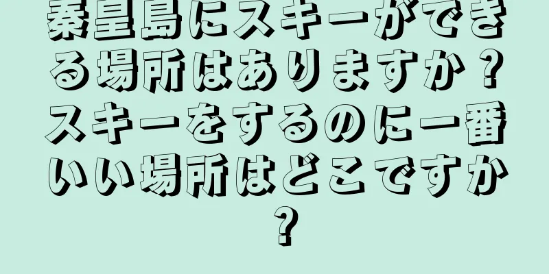 秦皇島にスキーができる場所はありますか？スキーをするのに一番いい場所はどこですか？
